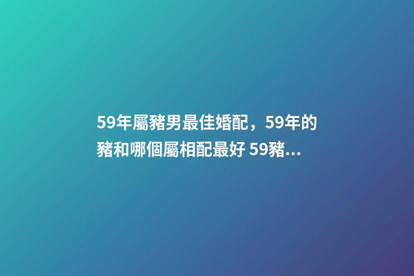 59年屬豬男最佳婚配，59年的豬和哪個屬相配最好 59豬男最佳婚配屬相，59年的男豬和68年的女猴可以婚配嗎？-第1張-觀點-玄機派